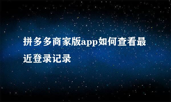 拼多多商家版app如何查看最近登录记录