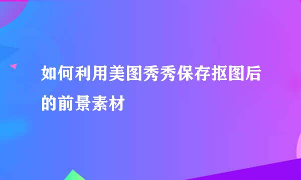 如何利用美图秀秀保存抠图后的前景素材