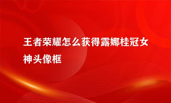 王者荣耀怎么获得露娜桂冠女神头像框