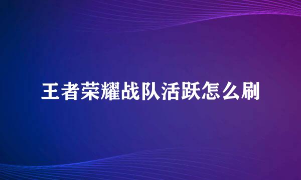王者荣耀战队活跃怎么刷