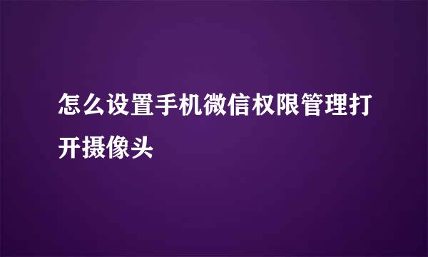 怎么设置手机微信权限管理打开摄像头