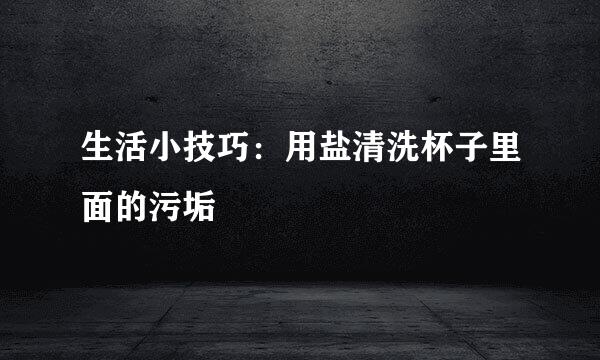 生活小技巧：用盐清洗杯子里面的污垢