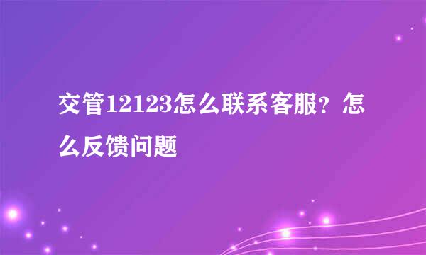 交管12123怎么联系客服？怎么反馈问题