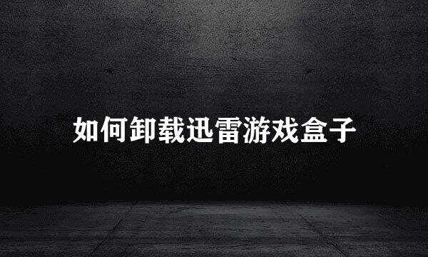 如何卸载迅雷游戏盒子