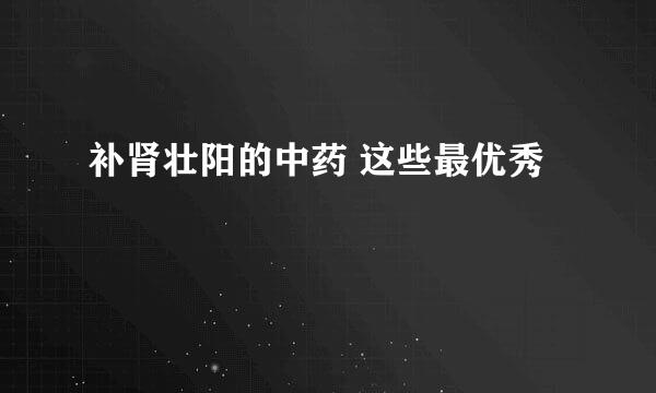 补肾壮阳的中药 这些最优秀