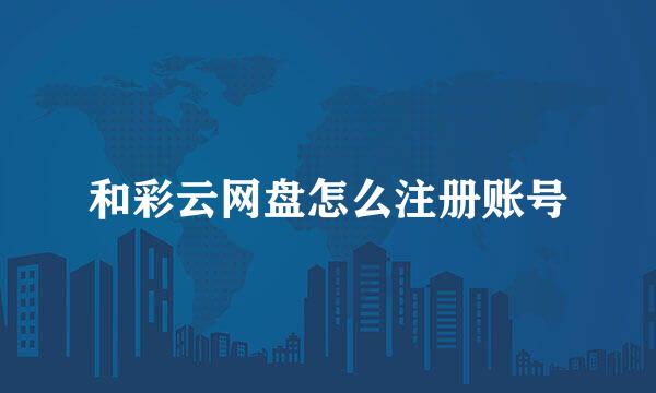 和彩云网盘怎么注册账号
