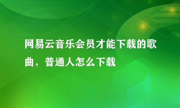 网易云音乐会员才能下载的歌曲，普通人怎么下载