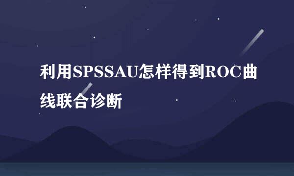 利用SPSSAU怎样得到ROC曲线联合诊断