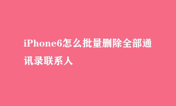 iPhone6怎么批量删除全部通讯录联系人