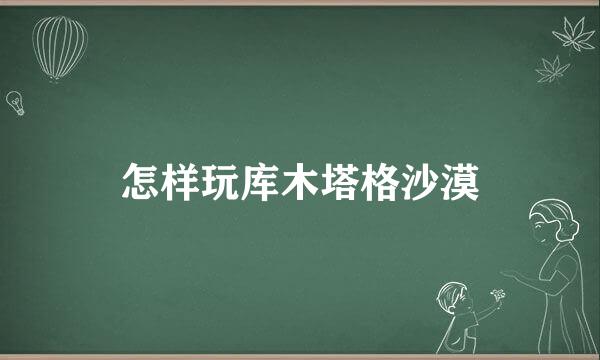 怎样玩库木塔格沙漠