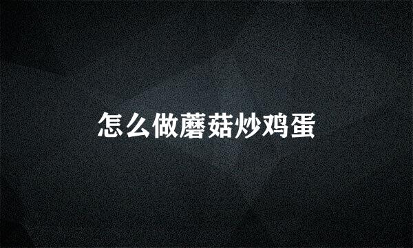 怎么做蘑菇炒鸡蛋