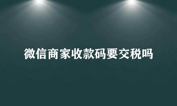 微信商家收款码要交税吗