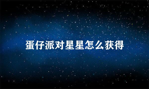 蛋仔派对星星怎么获得