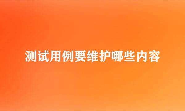 测试用例要维护哪些内容