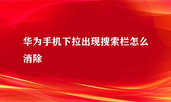 华为手机下拉出现搜索栏怎么消除