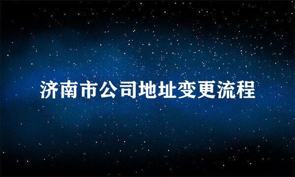 济南市公司地址变更流程