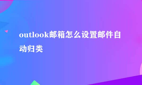 outlook邮箱怎么设置邮件自动归类
