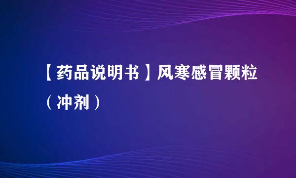【药品说明书】风寒感冒颗粒（冲剂）