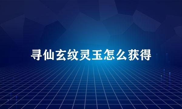 寻仙玄纹灵玉怎么获得