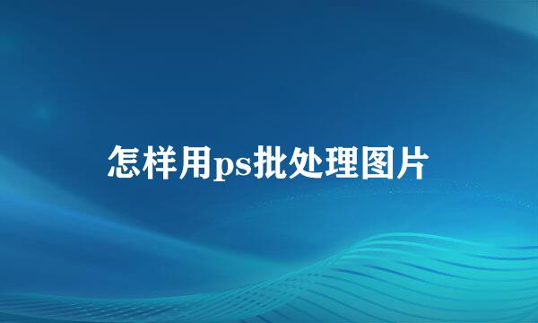 怎样用ps批处理图片