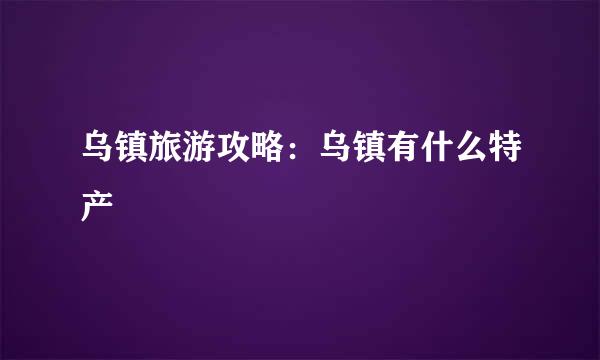 乌镇旅游攻略：乌镇有什么特产