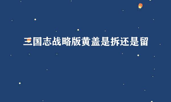 三国志战略版黄盖是拆还是留