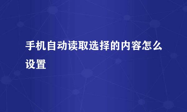 手机自动读取选择的内容怎么设置