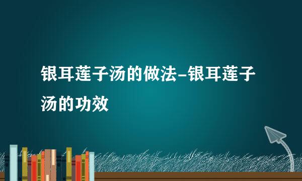 银耳莲子汤的做法-银耳莲子汤的功效