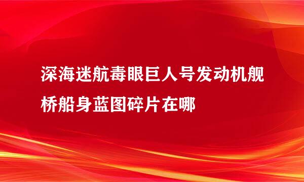 深海迷航毒眼巨人号发动机舰桥船身蓝图碎片在哪