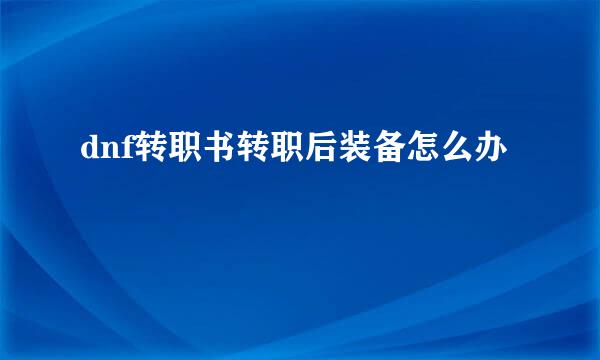 dnf转职书转职后装备怎么办