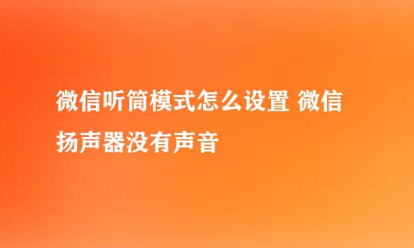 微信听筒模式怎么设置 微信扬声器没有声音