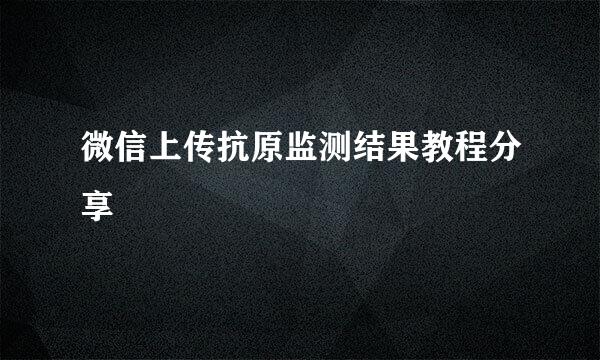 微信上传抗原监测结果教程分享