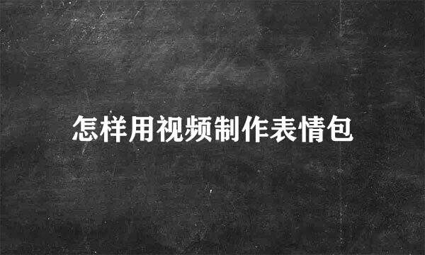 怎样用视频制作表情包