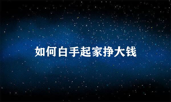 如何白手起家挣大钱