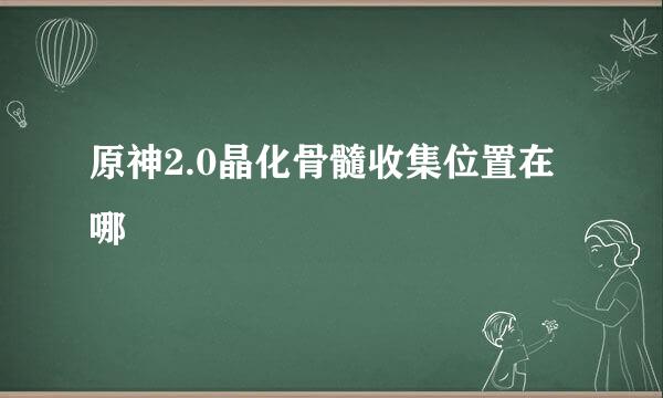 原神2.0晶化骨髓收集位置在哪