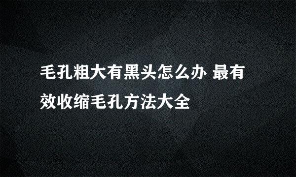毛孔粗大有黑头怎么办 最有效收缩毛孔方法大全