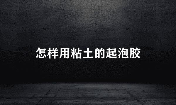 怎样用粘土的起泡胶
