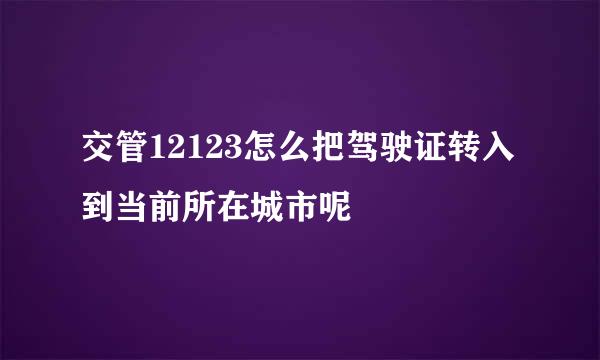 交管12123怎么把驾驶证转入到当前所在城市呢