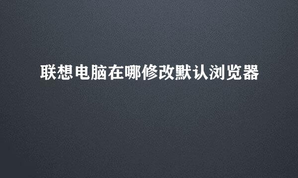 联想电脑在哪修改默认浏览器