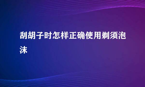 刮胡子时怎样正确使用剃须泡沫