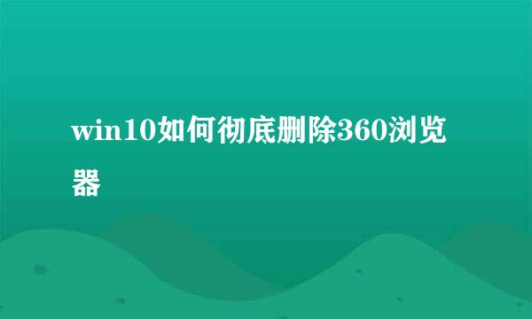 win10如何彻底删除360浏览器