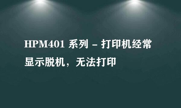 HPM401 系列 - 打印机经常显示脱机，无法打印