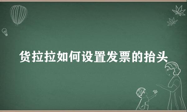 货拉拉如何设置发票的抬头
