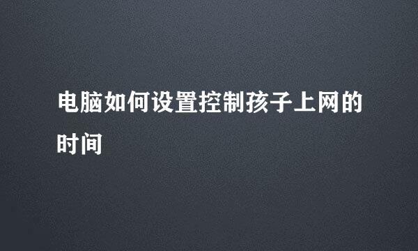 电脑如何设置控制孩子上网的时间