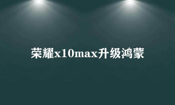 荣耀x10max升级鸿蒙
