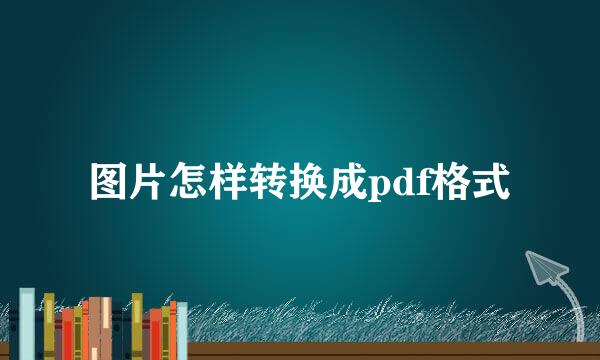 图片怎样转换成pdf格式