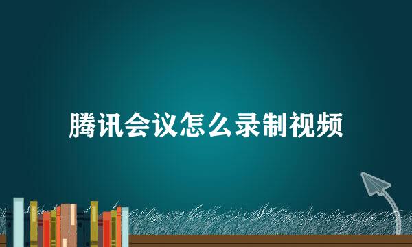 腾讯会议怎么录制视频