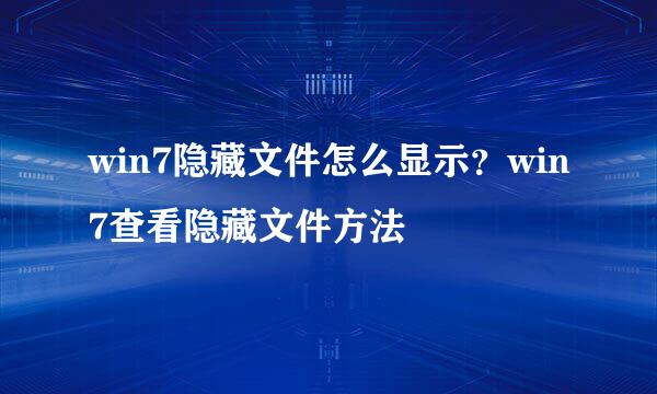win7隐藏文件怎么显示？win7查看隐藏文件方法