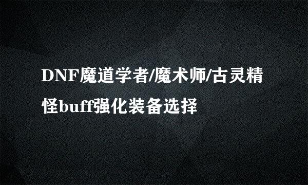 DNF魔道学者/魔术师/古灵精怪buff强化装备选择
