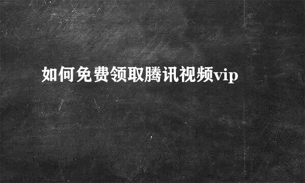 如何免费领取腾讯视频vip